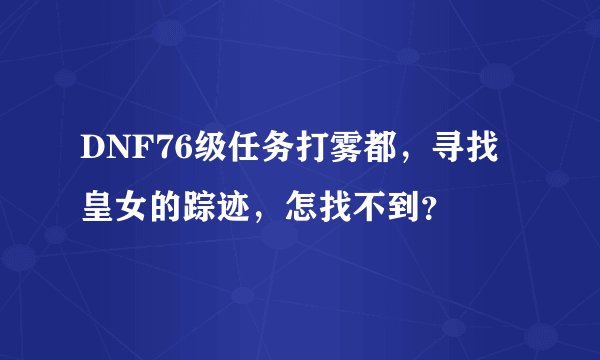 DNF76级任务打雾都，寻找皇女的踪迹，怎找不到？