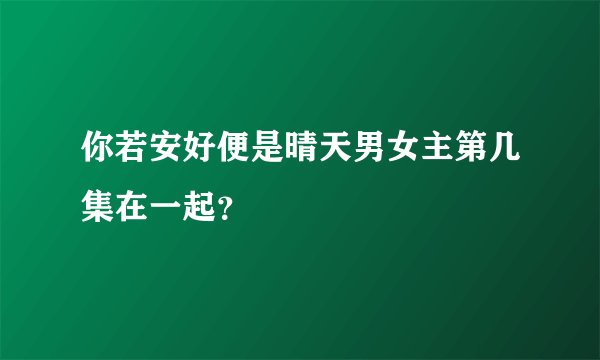 你若安好便是晴天男女主第几集在一起？