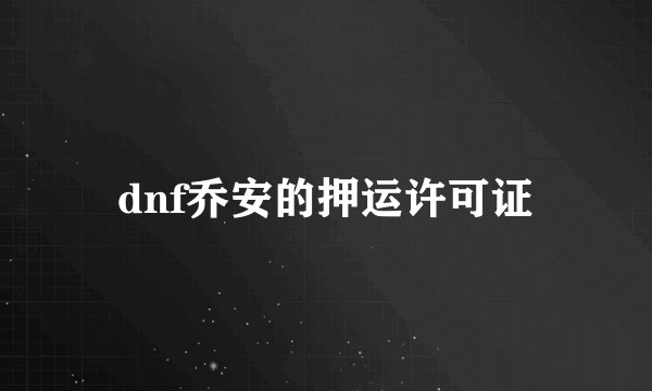 dnf乔安的押运许可证