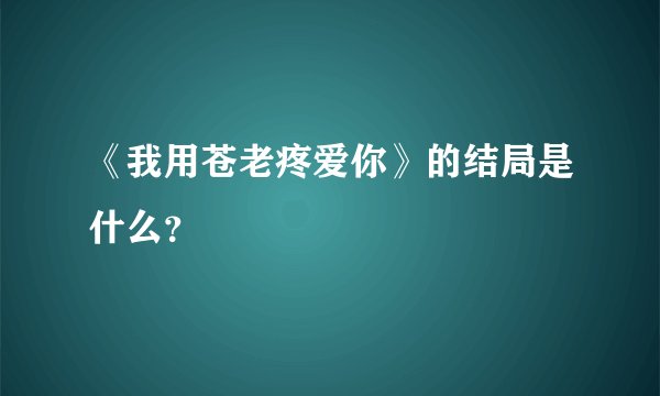 《我用苍老疼爱你》的结局是什么？