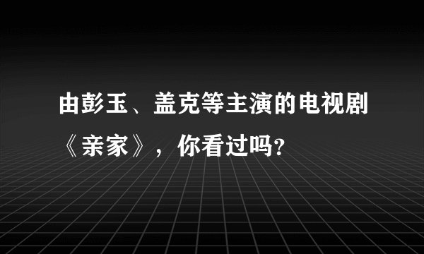 由彭玉、盖克等主演的电视剧《亲家》，你看过吗？