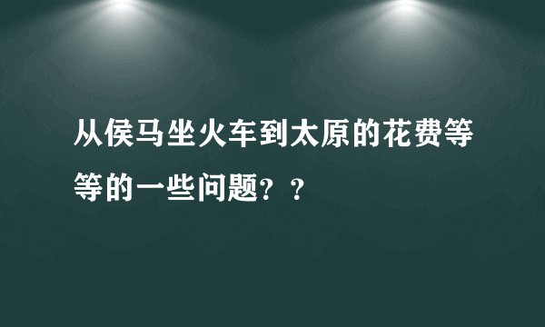 从侯马坐火车到太原的花费等等的一些问题？？
