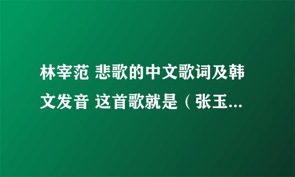 林宰范 悲歌的中文歌词及韩文发音 这首歌就是（张玉贞 为爱而生）的主题曲