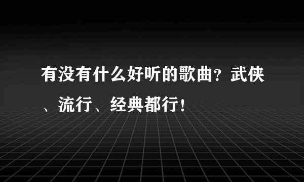 有没有什么好听的歌曲？武侠、流行、经典都行！