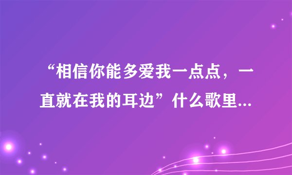 “相信你能多爱我一点点，一直就在我的耳边”什么歌里面的歌词？