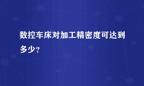 数控车床对加工精密度可达到多少?