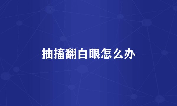 抽搐翻白眼怎么办