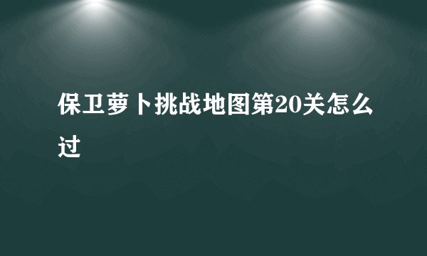 保卫萝卜挑战地图第20关怎么过