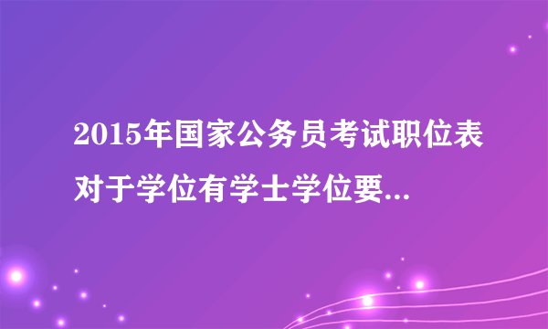 2015年国家公务员考试职位表对于学位有学士学位要求，是不是本科毕业就是学士学位的？