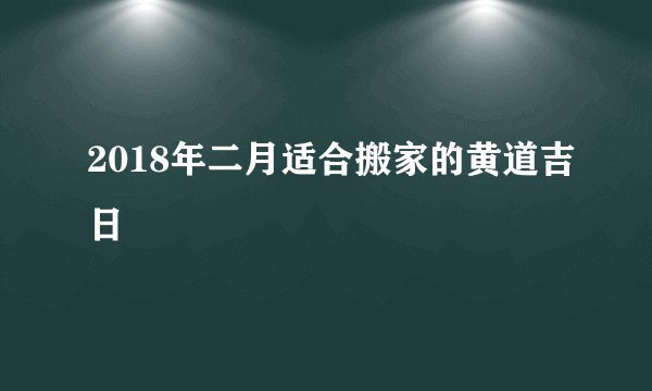 2018年二月适合搬家的黄道吉日