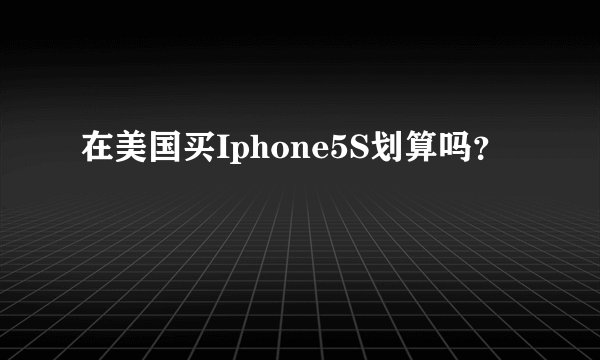 在美国买Iphone5S划算吗？