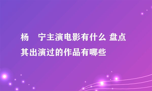 杨祐宁主演电影有什么 盘点其出演过的作品有哪些