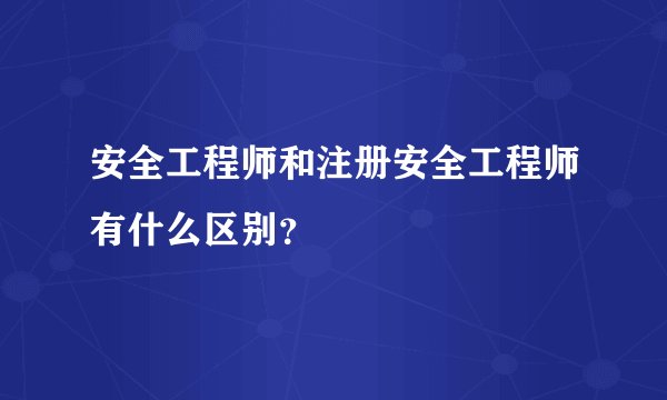 安全工程师和注册安全工程师有什么区别？