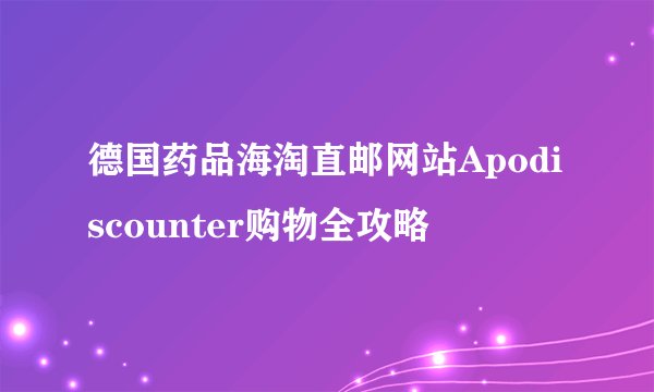 德国药品海淘直邮网站Apodiscounter购物全攻略