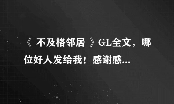 《 不及格邻居 》GL全文，哪位好人发给我！感谢感谢！ Q547636732