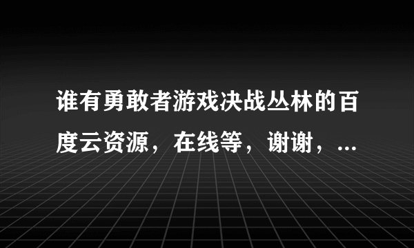 谁有勇敢者游戏决战丛林的百度云资源，在线等，谢谢，要国语或者英语中字，谢谢