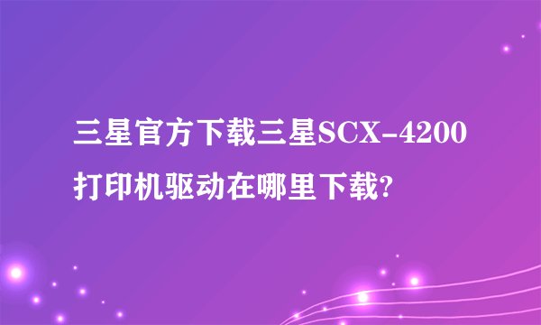 三星官方下载三星SCX-4200打印机驱动在哪里下载?