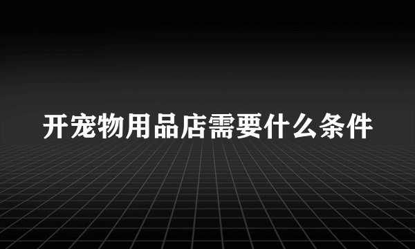 开宠物用品店需要什么条件