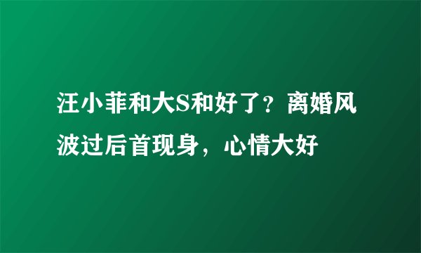 汪小菲和大S和好了?离婚风波过后首现身,心情大好