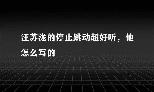 汪苏泷的停止跳动超好听,他怎么写的