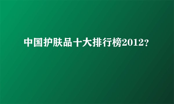 中国护肤品十大排行榜2012？