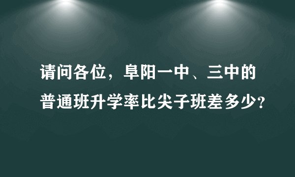 请问各位，阜阳一中、三中的普通班升学率比尖子班差多少？