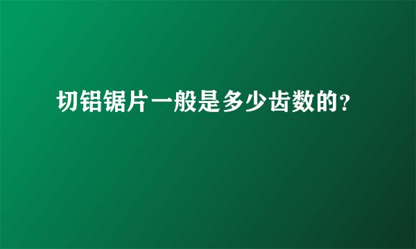 切铝锯片一般是多少齿数的？