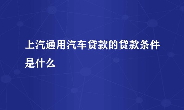 上汽通用汽车贷款的贷款条件是什么