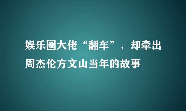 娱乐圈大佬“翻车”，却牵出周杰伦方文山当年的故事