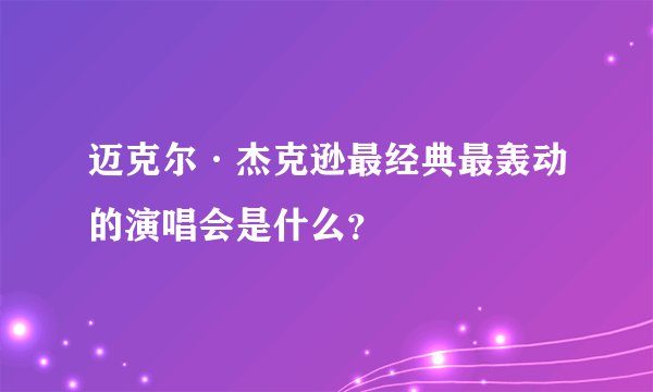 迈克尔·杰克逊最经典最轰动的演唱会是什么？