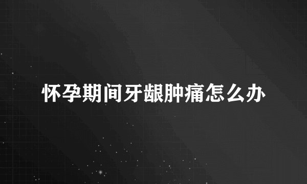 怀孕期间牙龈肿痛怎么办