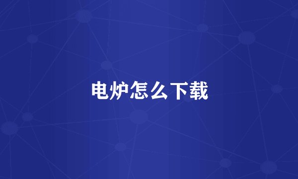 电炉怎么下载