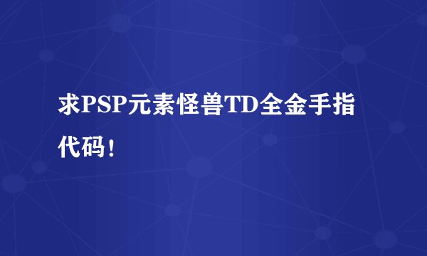 求PSP元素怪兽TD全金手指代码！
