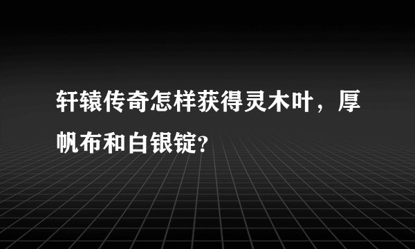 轩辕传奇怎样获得灵木叶,厚帆布和白银锭?