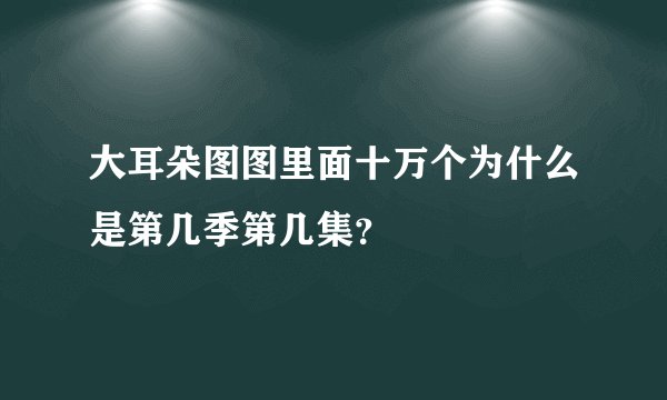 大耳朵图图里面十万个为什么是第几季第几集？