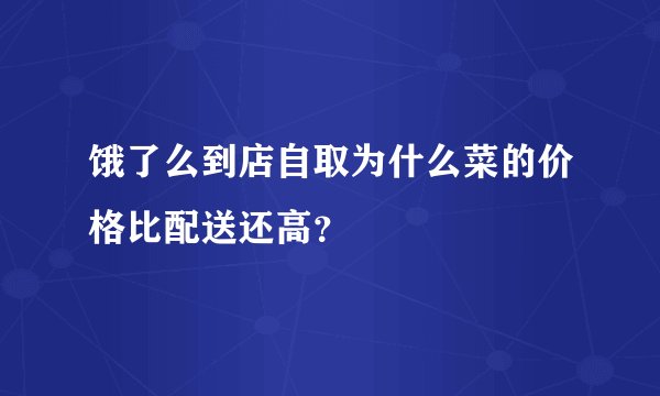 饿了么到店自取为什么菜的价格比配送还高?