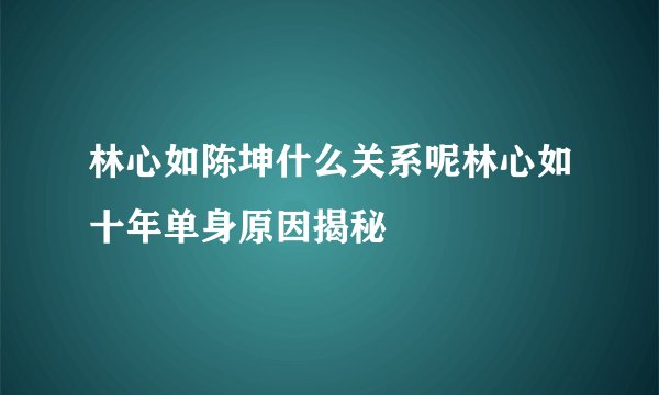 林心如陈坤什么关系呢林心如十年单身原因揭秘