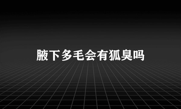 腋下多毛会有狐臭吗