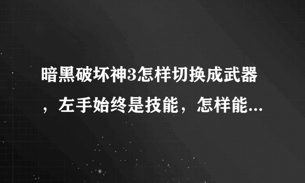 暗黑破坏神3怎样切换成武器，左手始终是技能，怎样能切换回武器啊？