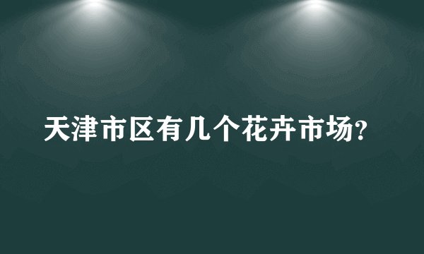天津市区有几个花卉市场？