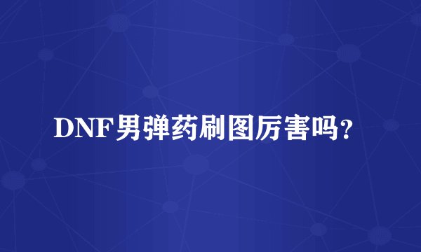 DNF男弹药刷图厉害吗？