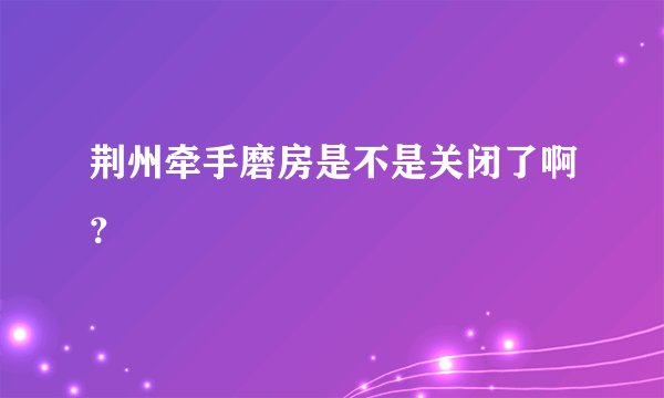 荆州牵手磨房是不是关闭了啊？