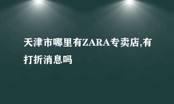 天津市哪里有ZARA专卖店,有打折消息吗
