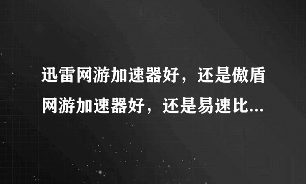 迅雷网游加速器好，还是傲盾网游加速器好，还是易速比特网游加速器好！给些意见！