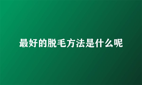 最好的脱毛方法是什么呢