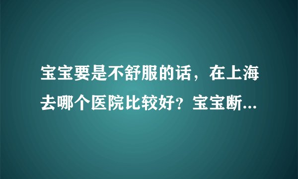 宝宝要是不舒服的话，在上海去哪个医院比较好？宝宝断奶喝什么牌子的奶粉比较好啊？
