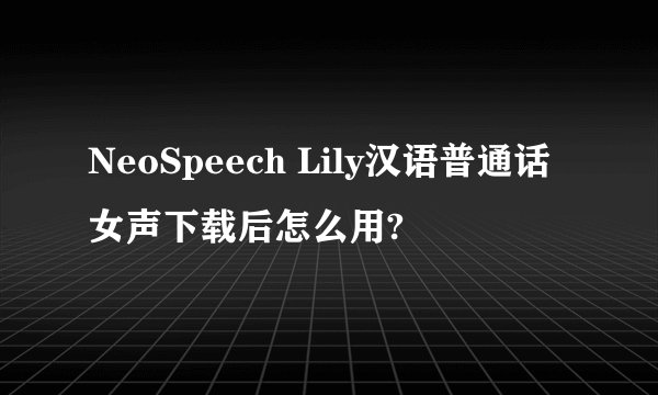 NeoSpeech Lily汉语普通话女声下载后怎么用?