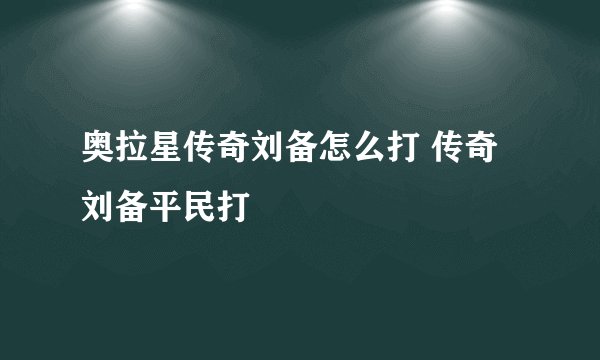 奥拉星传奇刘备怎么打 传奇刘备平民打