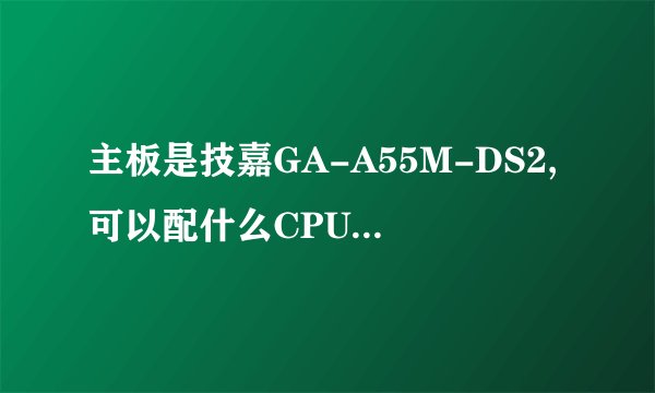 主板是技嘉GA-A55M-DS2,可以配什么CPU和显卡?