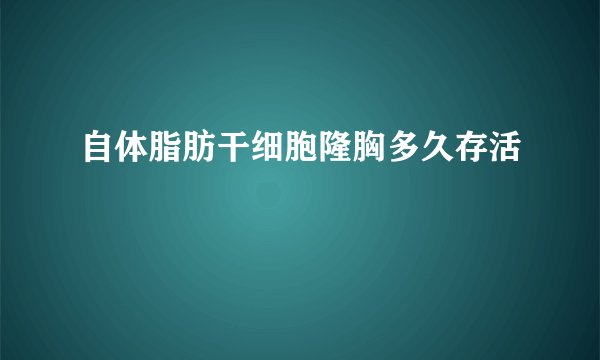 自体脂肪干细胞隆胸多久存活
